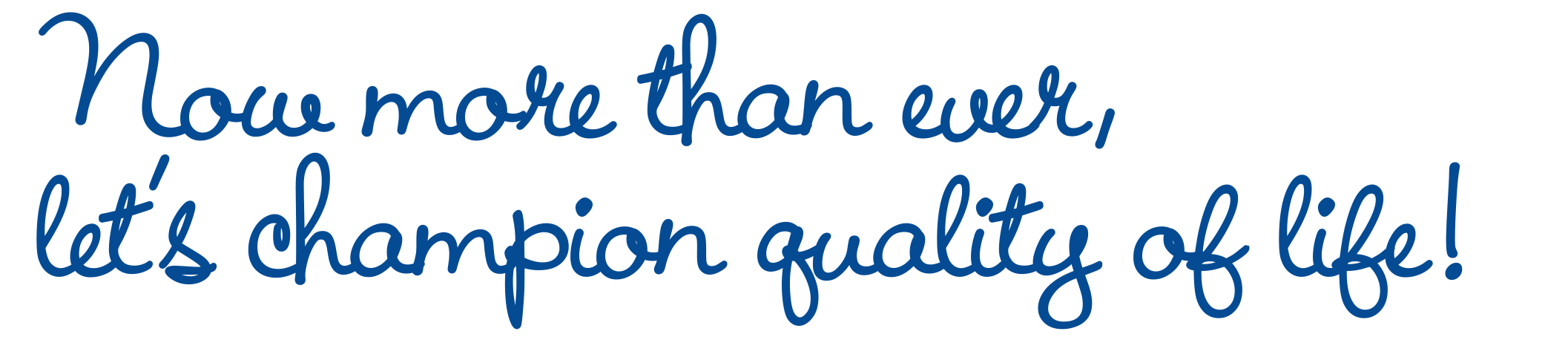 Now more than ever, let’s champion quality of life!